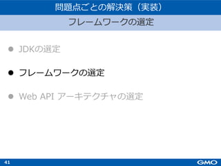 41
l JDKの選定
l フレームワークの選定
l Web API アーキテクチャの選定
フレームワークの選定
問題点ごとの解決策（実装）
 