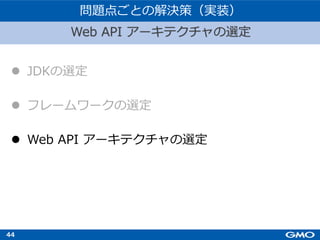 44
l JDKの選定
l フレームワークの選定
l Web API アーキテクチャの選定
Web API アーキテクチャの選定
問題点ごとの解決策（実装）
 