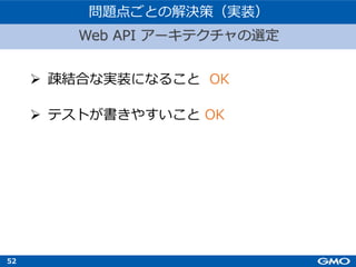 52
Ø 疎結合な実装になること OK
Ø テストが書きやすいこと OK
Web API アーキテクチャの選定
問題点ごとの解決策（実装）
 