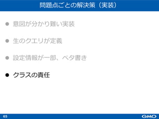 65
問題点ごとの解決策（実装）
l 意図が分かり難い実装
l ⽣のクエリが定義
l 設定情報が⼀部、ベタ書き
l クラスの責任
 