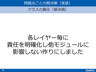 71
各レイヤー毎に
責任を明確化し他モジュールに
影響しない作りにしました
問題点ごとの解決策（実装）
クラスの責任（解決策）
 