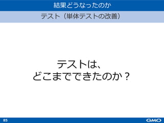 85
テスト（単体テストの改善）
結果どうなったのか
テストは、
どこまでできたのか︖
 