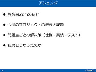 9
アジェンダ
l お名前.comの紹介
l 今回のプロジェクトの概要と課題
l 問題点ごとの解決策（仕様・実装・テスト）
l 結果どうなったのか
 