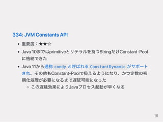 334:JVMConstantsAPI
重要度：★★☆
Java10まではprimitiveとリテラルを持つStringだけConstant‑Pool
に格納できた
Java11から通称 condy と呼ばれる ConstantDynamic ...