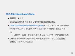 230:MicrobenchmarkSuite
重要度：★☆☆
OpenJDK開発者向けであって利用者的には関係なし
JavaMicrobenchmarkHarness(JMH)というマイクロベンチマーク
のフレームワークがOpenJDKコミュ...