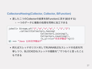 Collectors#teeing(Collector,Collector,BiFunction)
渡した二つのCollectorの結果をBiFunctionに流す(結合する)
一つのデータに複数の処理を同時に加工できる
jshell> Str...