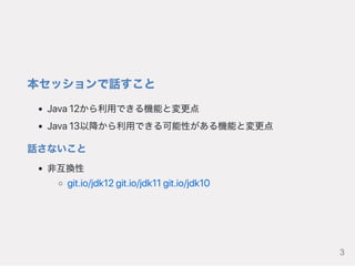 本セッションで話すこと
Java12から利用できる機能と変更点
Java13以降から利用できる可能性がある機能と変更点
話さないこと
非互換性
git.io/jdk12git.io/jdk11git.io/jdk10
3
 