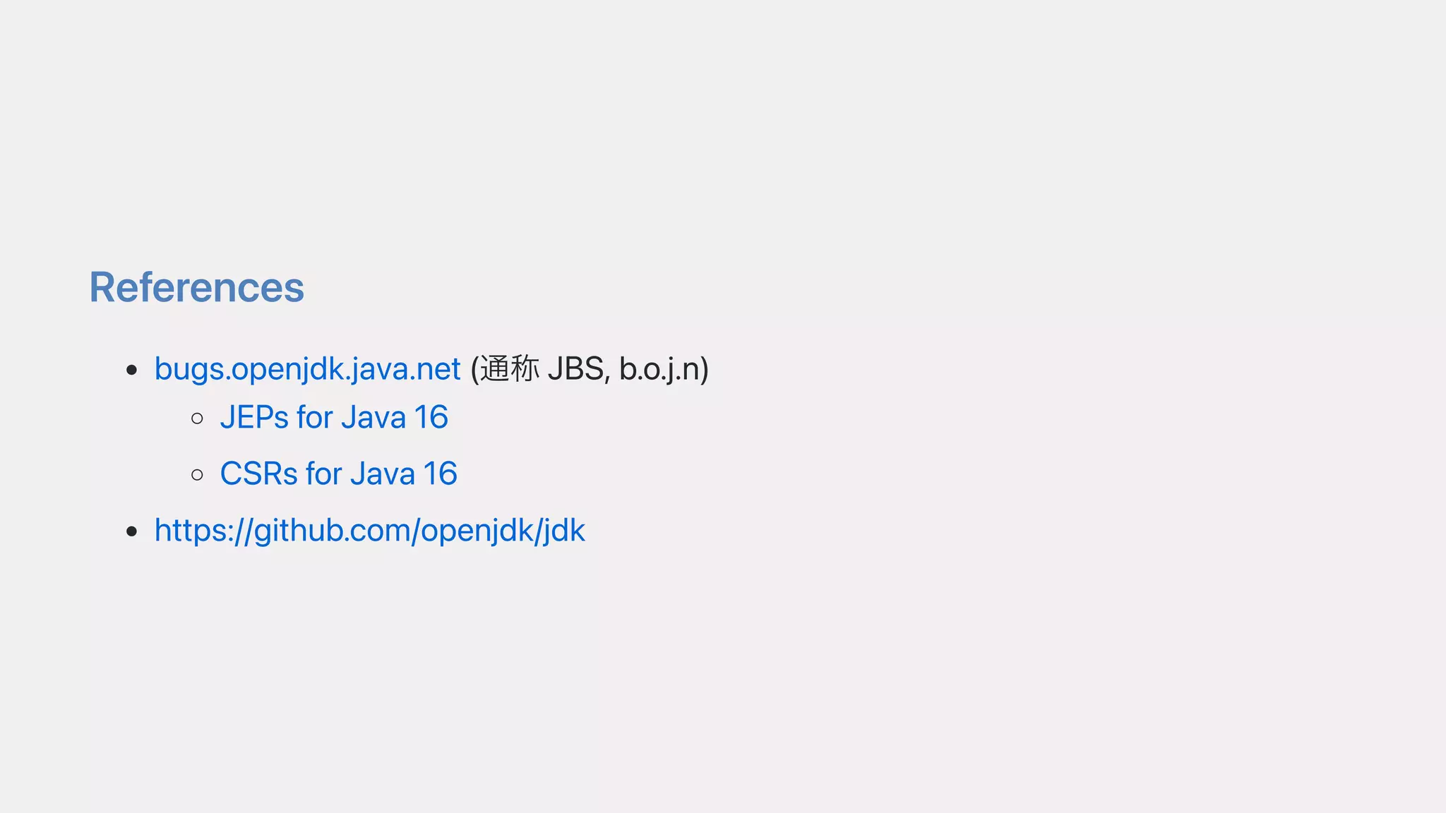 References
bugs.openjdk.java.net(通称JBS,b.o.j.n)
JEPsforJava16
CSRsforJava16
https://github.com/openjdk/jdk
 