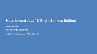 HeadtowardJava16(NightSeminarEdition)
KUBOTAYuji
SBISecuritySolutions
JJUGNightSeminar(2021/Mar/16)
 