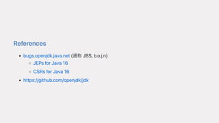 References
bugs.openjdk.java.net(通称JBS,b.o.j.n)
JEPsforJava16
CSRsforJava16
https://github.com/openjdk/jdk
 