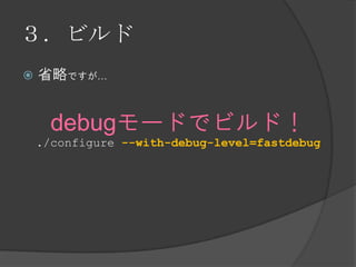 ３．ビルド
 省略ですが…
debugモードでビルド！
./configure --with-debug-level=fastdebug
 