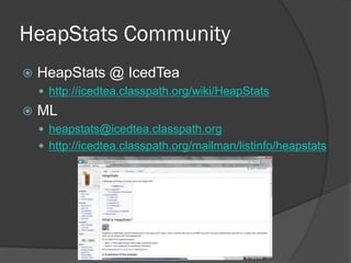 HeapStats Community
 HeapStats @ IcedTea
 http://icedtea.classpath.org/wiki/HeapStats
 ML
 heapstats@icedtea.classpath.org
 http://icedtea.classpath.org/mailman/listinfo/heapstats
 