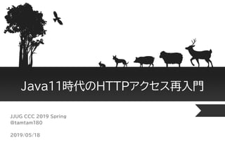 Java11時代のHTTPアクセス再入門
JJUG CCC 2019 Spring
@tamtam180
2019/05/18
 