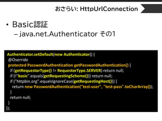 おさらい: HttpUrlConnection
• Basic認証
– java.net.Authenticator その1
Authenticator.setDefault(new Authenticator() {
@Override
pr...