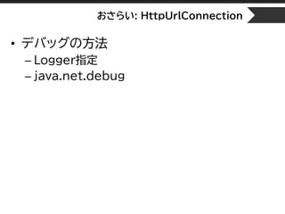 おさらい: HttpUrlConnection
• デバッグの方法
– Logger指定
– java.net.debug
 