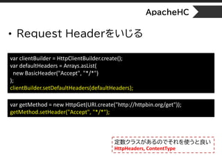 ApacheHC
• Request Headerをいじる
var clientBuilder = HttpClientBuilder.create();
var defaultHeaders = Arrays.asList(
new Basi...