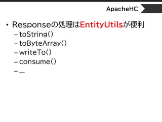 ApacheHC
• Responseの処理はEntityUtilsが便利
– toString()
– toByteArray()
– writeTo()
– consume()
– ...
 