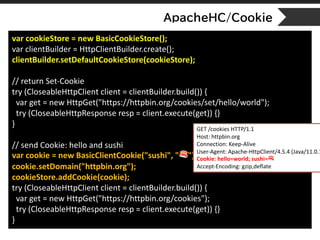ApacheHC/Cookie
var cookieStore = new BasicCookieStore();
var clientBuilder = HttpClientBuilder.create();
clientBuilder.se...