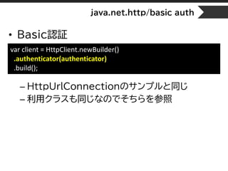 java.net.http/basic auth
• Basic認証
– HttpUrlConnectionのサンプルと同じ
– 利用クラスも同じなのでそちらを参照
var client = HttpClient.newBuilder()
.authenticator(authenticator)
.build();
 