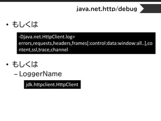 • もしくは
• もしくは
– LoggerName
java.net.http/debug
-Djava.net.HttpClient.log=
errors,requests,headers,frames[:control:data:window:all..],co
ntent,ssl,trace,channel
jdk.httpclient.HttpClient
 