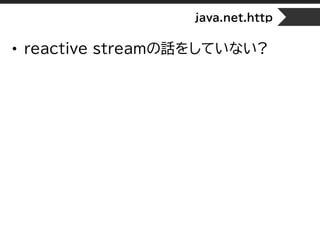 java.net.http
• reactive streamの話をしていない?
 