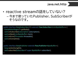 java.net.http
• reactive streamの話をしていない?
– 今まで使っていたPublisher, SubScriberが
そうなのです。
public interface BodySubscriber<T> exten...
