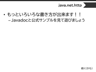 java.net.http
• もっといろいろな書き方が出来ます！！
– Javadocと公式サンプルを見て遊びましょう
続く（かも）
 