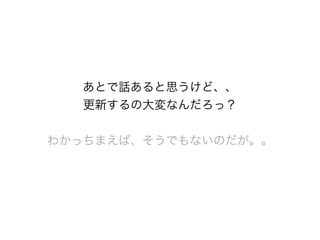 あとで話あると思うけど、、
更新するの大変なんだろっ？
わかっちまえば、そうでもないのだが。。
 