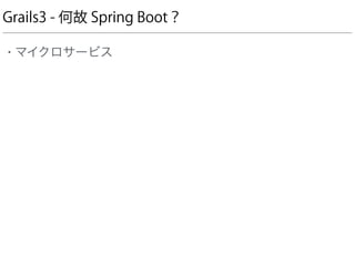 Grails3 - 何故 Spring Boot？
• マイクロサービス
 