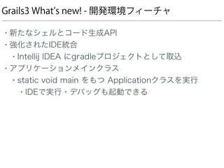 Grails3 What s new! - 開発環境フィーチャ
• 新たなシェルとコード生成API
• 強化されたIDE統合
• Intellij IDEA にgradleプロジェクトとして取込
• アプリケーションメインクラス
• static void main をもつ Applicationクラスを実行
• IDEで実行・デバッグも起動できる
 