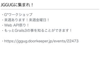 JGGUGに集まれ！
• G*ワークショップ
• 来週あります！来週金曜日！
• Web API祭り！
• もっとGrails3の事を知ることができます！
• https://jggug.doorkeeper.jp/events/22473
 
