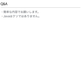 Q&A
• 簡単な内容でお願いします。
• Javaはクソではありません。
 