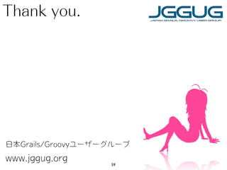 Thank you.
日本Grails/Groovyユーザーグループ
www.jggug.org 59
 