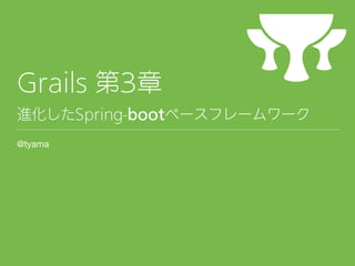 Grails 第3章
進化したSpring-bootベースフレームワーク
@tyama
 