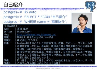 自己紹介
Japan PostgreSQL User's Group 2
postgres=# ¥x auto
postgres=# SELECT * FROM “自己紹介”
postgres -# WHERE name = ‘喜田紘介’;
-...