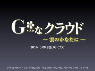 2009/10/08 @JJUG CCC




def speaker = new Cast(name:”T.Yamamoto”,version:”G*C-2009-10-08”)
 