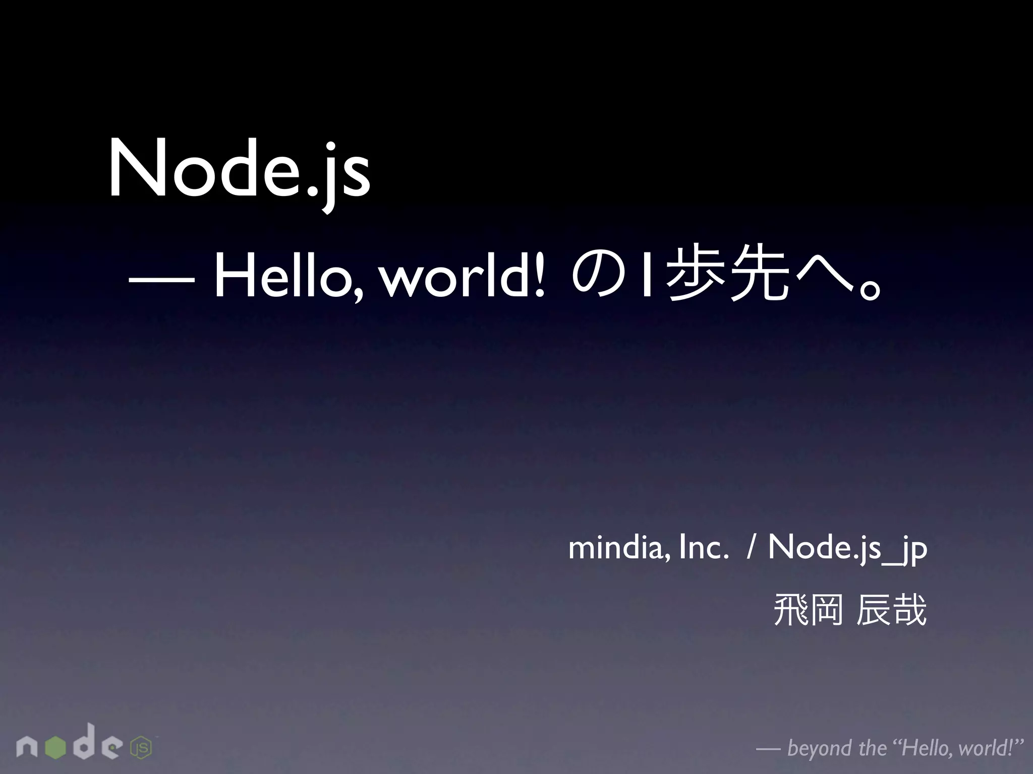 Node.js
— Hello, world!       1



                  mindia, Inc. / Node.js_jp




                               — beyond the “Hello, world!”
 