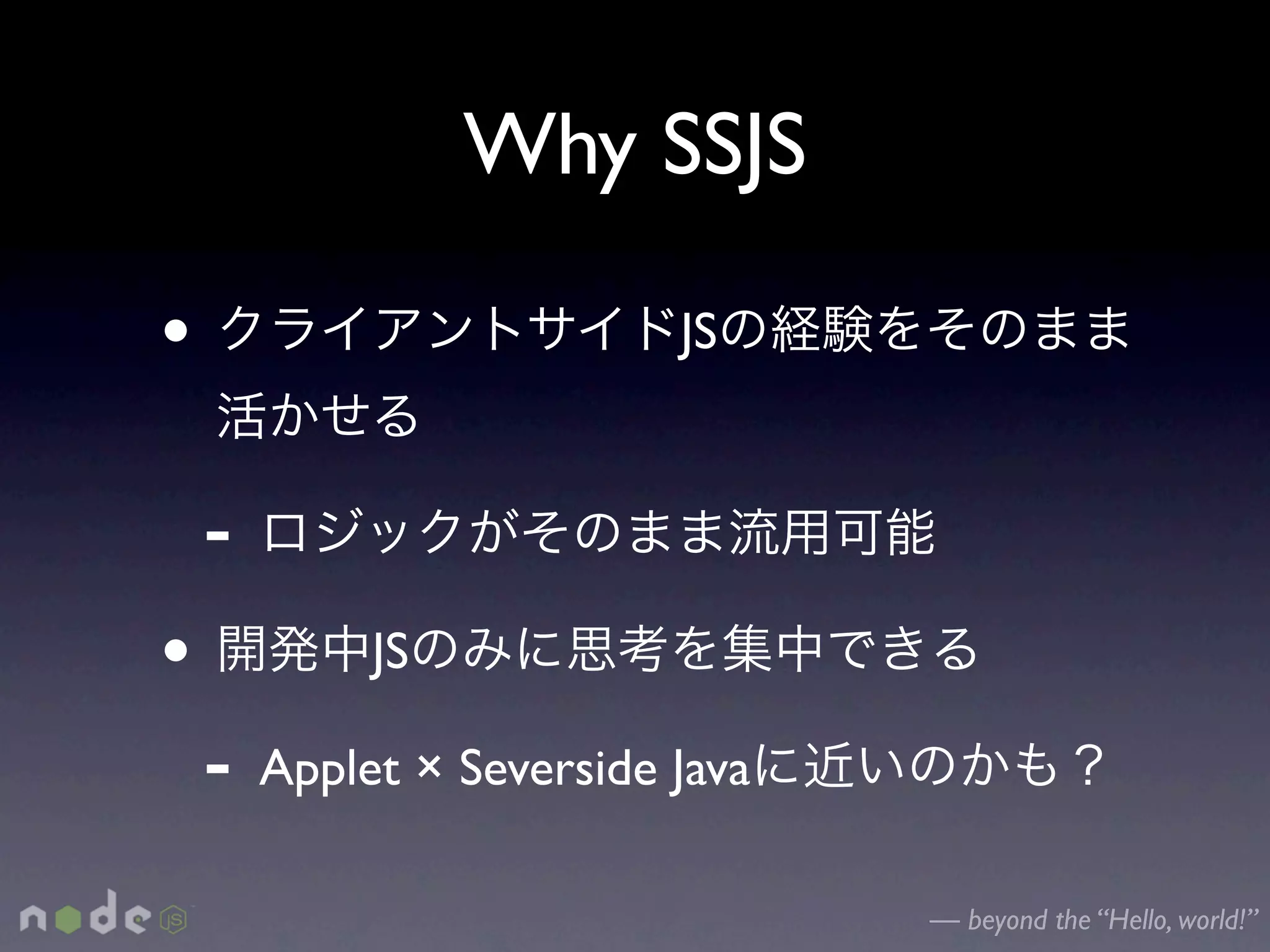 Why SSJS

•                          JS


    -
•            JS

    -   Applet × Severside Java

                                  — beyond the “Hello, world!”
 