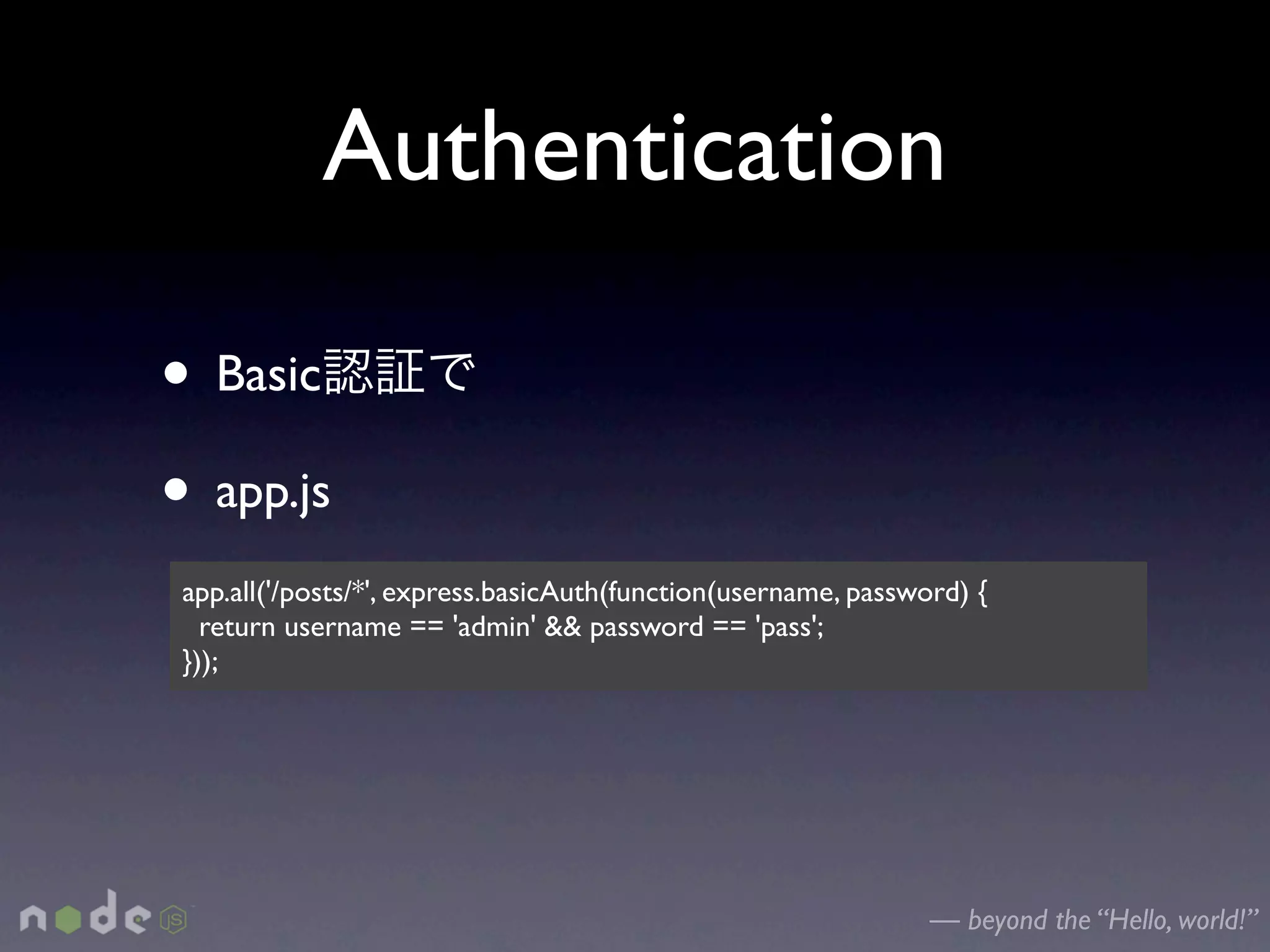Authentication

• Basic
• app.js
 app.all('/posts/*', express.basicAuth(function(username, password) {
   return username == 'admin' && password == 'pass';
 }));




                                                                — beyond the “Hello, world!”
 