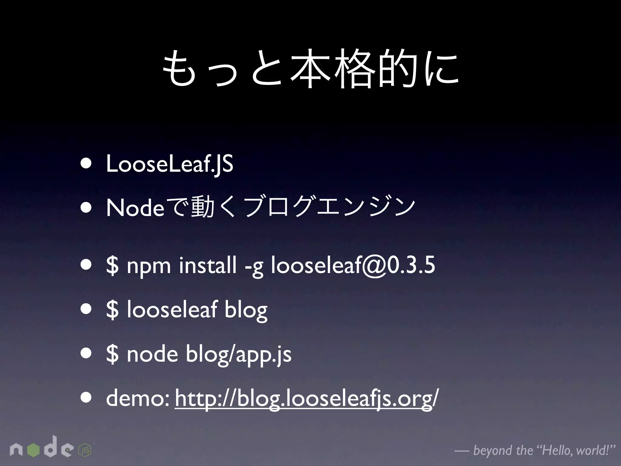 • LooseLeaf.JS
• Node
• $ npm install -g looseleaf@0.3.5
• $ looseleaf blog
• $ node blog/app.js
• demo: http://blog.looseleafjs.org/
                                       — beyond the “Hello, world!”
 