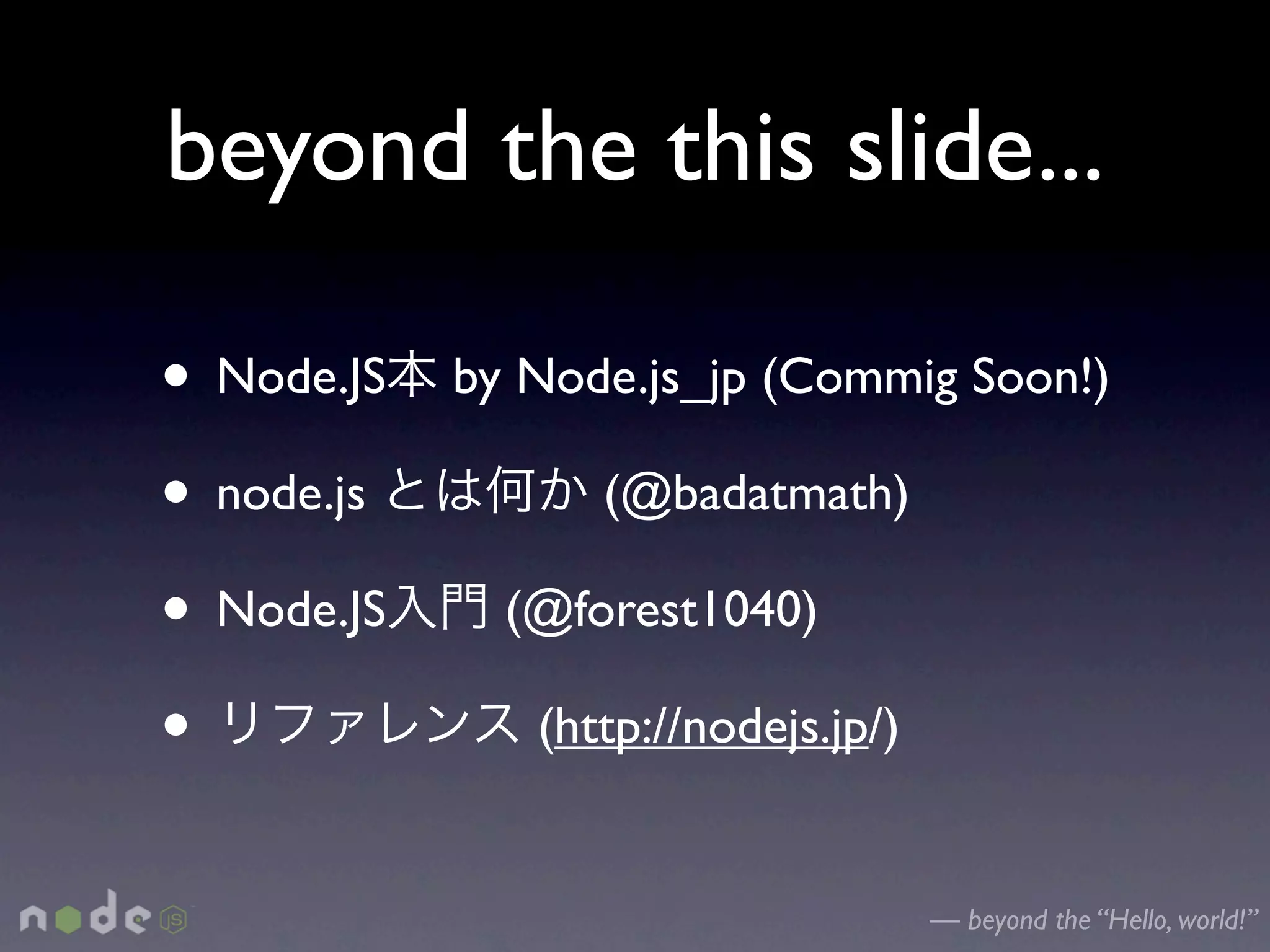 beyond the this slide...

• Node.JS   by Node.js_jp (Commig Soon!)

• node.js         (@badatmath)

• Node.JS     (@forest1040)

•              (http://nodejs.jp/)


                                     — beyond the “Hello, world!”
 
