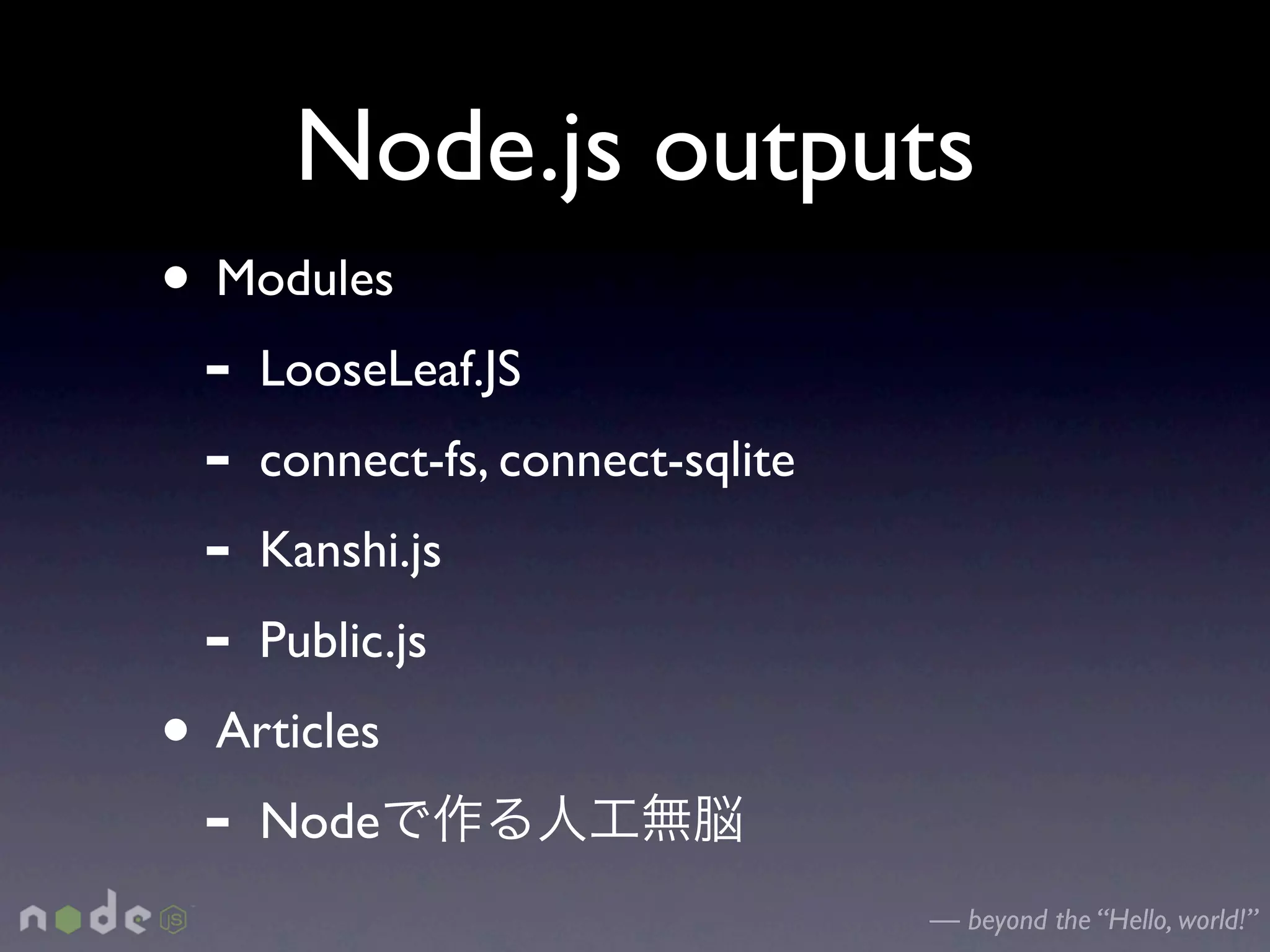 Node.js outputs
• Modules
 - LooseLeaf.JS
 - connect-fs, connect-sqlite
 - Kanshi.js
 - Public.js
• Articles
 - Node
                                — beyond the “Hello, world!”
 