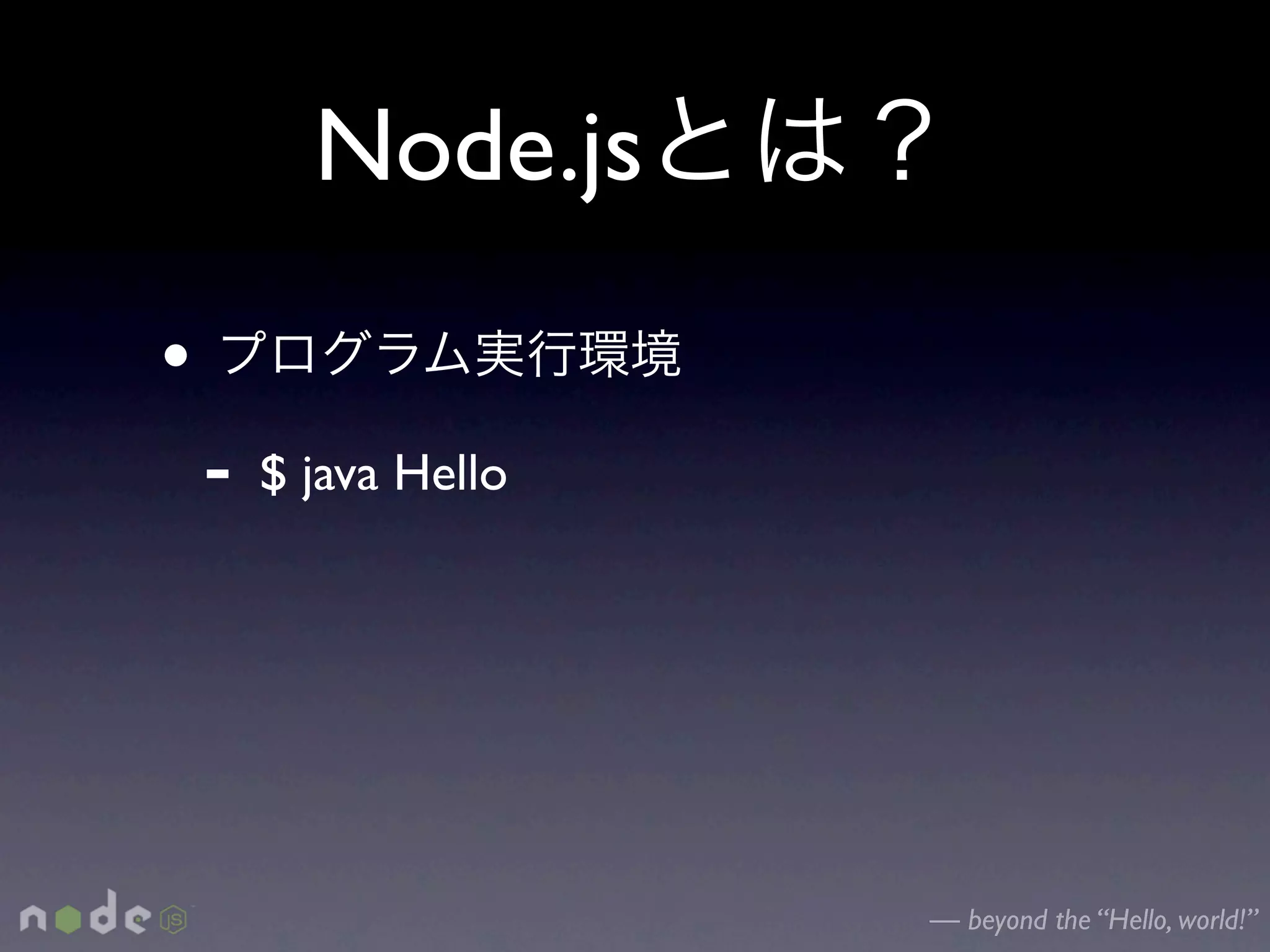 Node.js
•
    -   $ java Hello




                       — beyond the “Hello, world!”
 