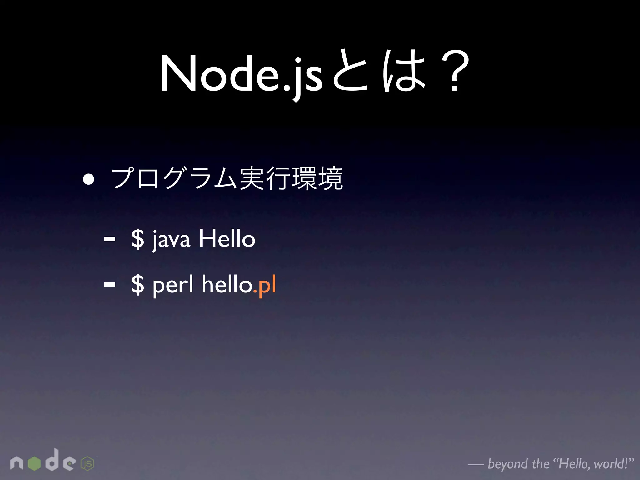 Node.js
•
    -   $ java Hello
    -   $ perl hello.pl




                          — beyond the “Hello, world!”
 