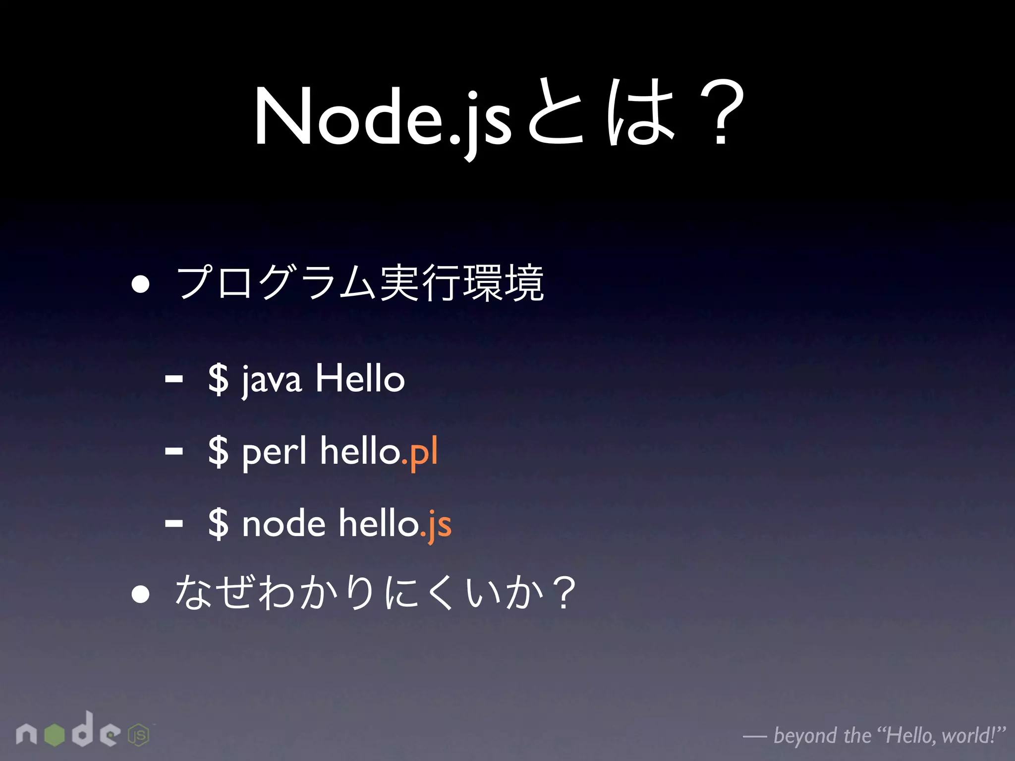 Node.js
•
    -   $ java Hello
    -   $ perl hello.pl
    -   $ node hello.js
•
                          — beyond the “Hello, world!”
 