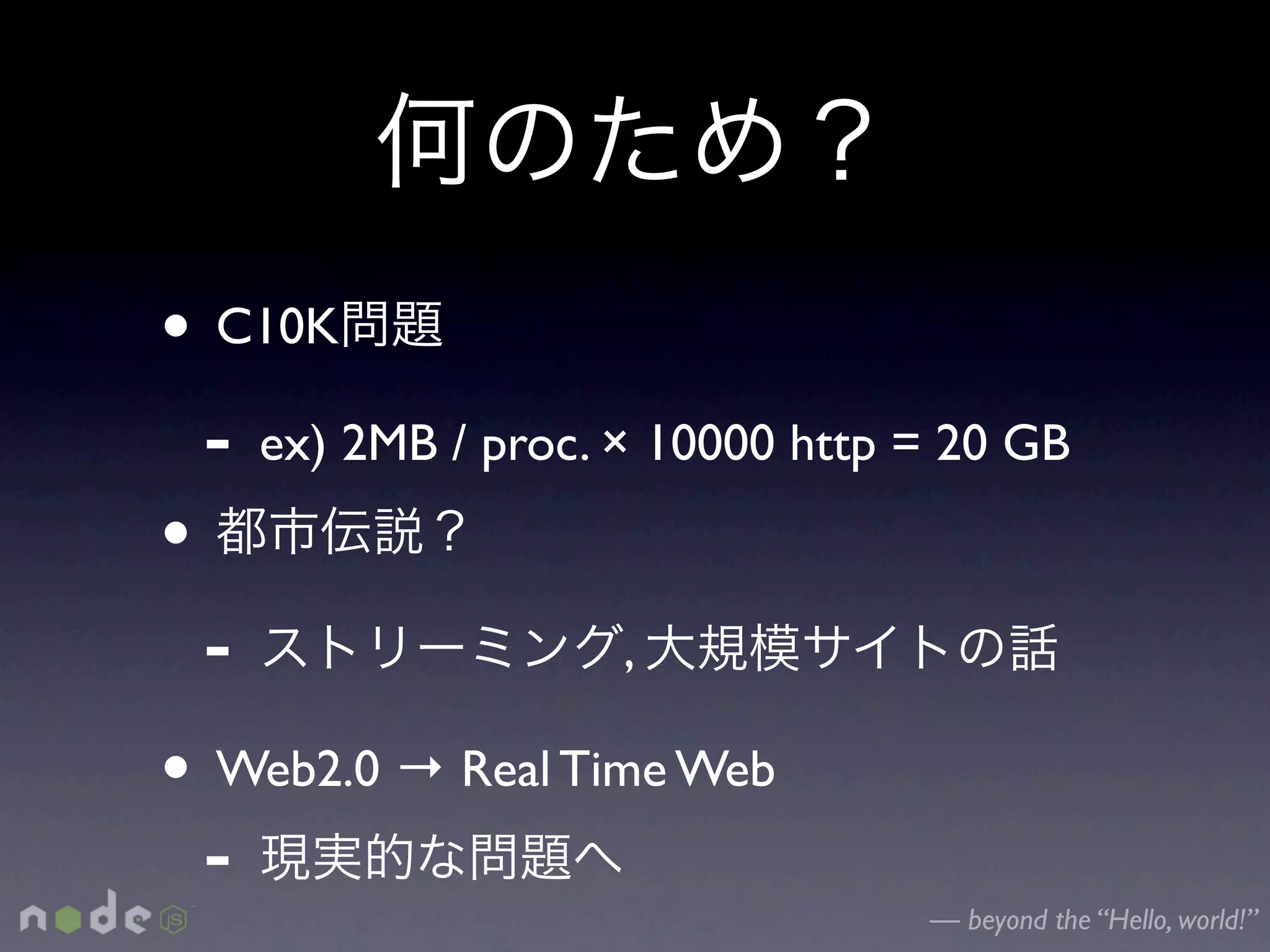 • C10K
  - ex) 2MB / proc. × 10000 http = 20 GB
•
  -                  ,

• Web2.0 → Real Time Web
  -
                                 — beyond the “Hello, world!”
 