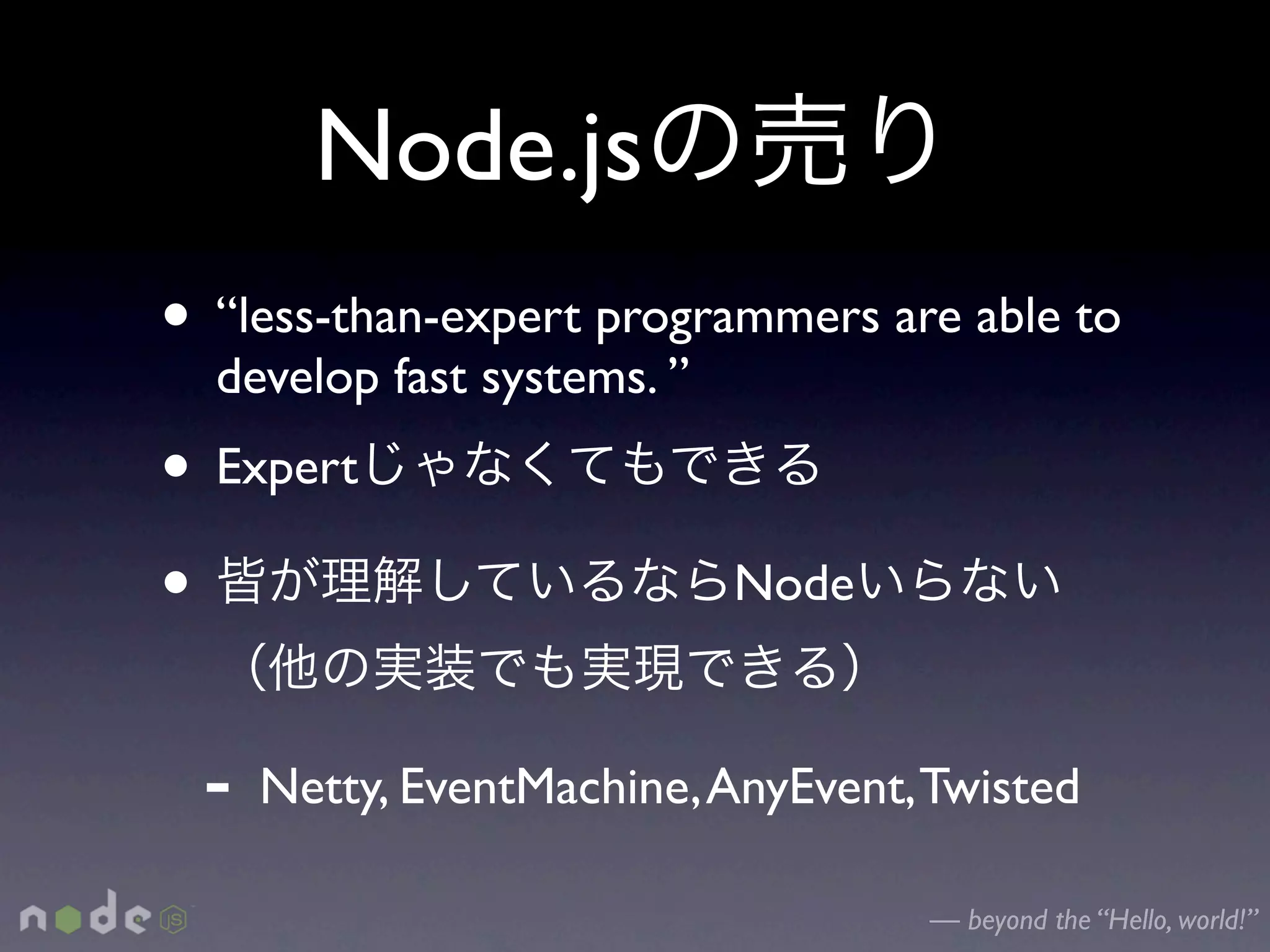 Node.js
• “less-than-expert programmers are able to
  develop fast systems. ”
• Expert
•                           Node


 -   Netty, EventMachine, AnyEvent, Twisted

                                    — beyond the “Hello, world!”
 