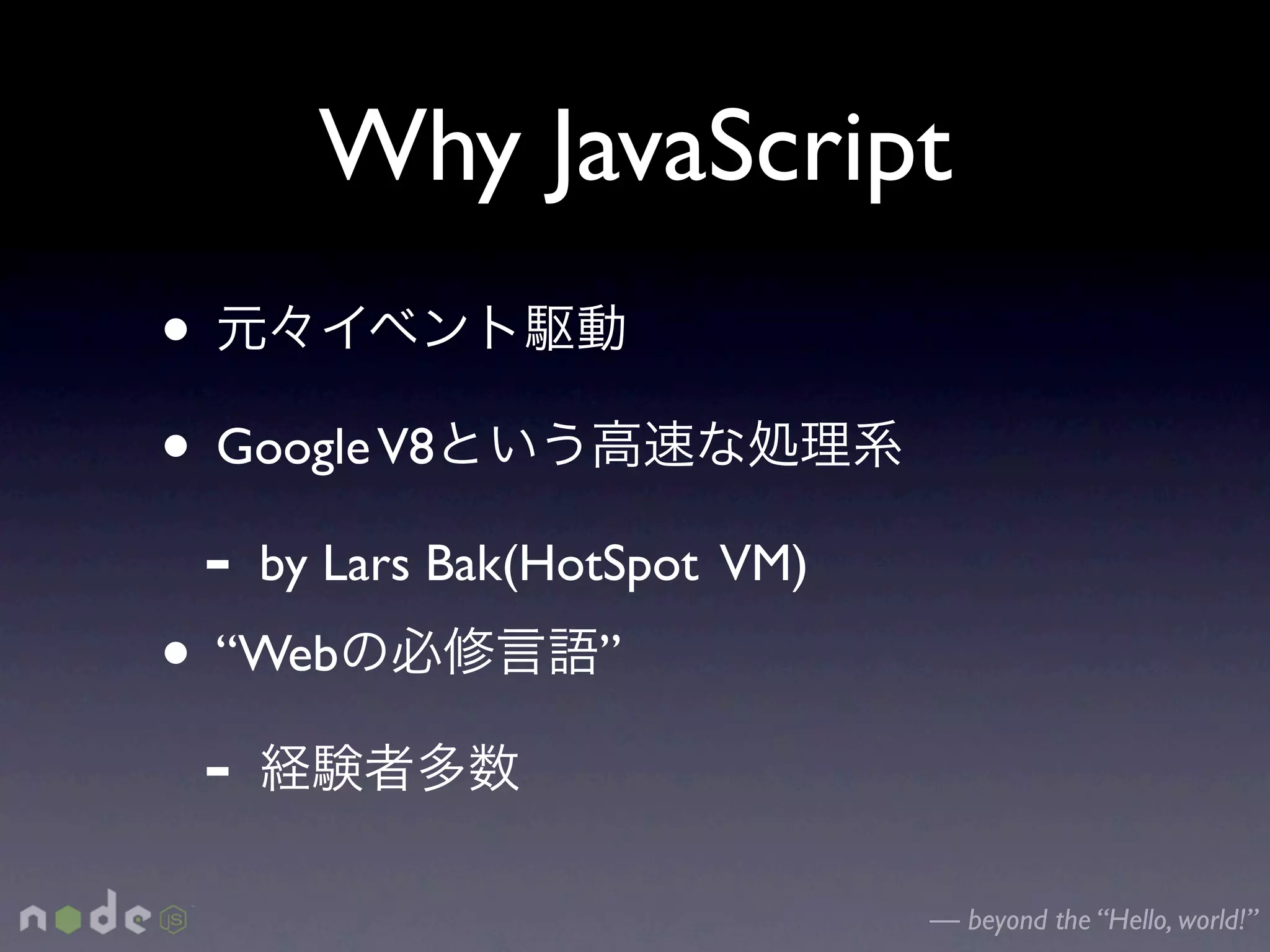 Why JavaScript
•
• Google V8
  - by Lars Bak(HotSpot VM)
• “Web             ”

  -
                              — beyond the “Hello, world!”
 