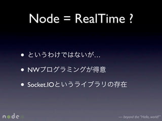 Node = RealTime ?

•             …

• NW
• Socket.IO

                  — beyond the “Hello, world!”
 