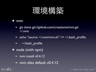 • nvm
 -   git clone git://github.com/creationix/nvm.git
     ~/.nvm
 -   echo "source ~/.nvm/nvm.sh" >> ~/.bash_proﬁle
 -   . ~/.bash_proﬁle

• node (with npm)
 -   nvm install v0.4.12

 -   nvm alias default v0.4.12
                                           — beyond the “Hello, world!”
 